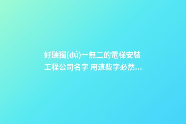 好聽獨(dú)一無二的電梯安裝工程公司名字 用這些字必然好看-第1張-公司起名-玄機(jī)派